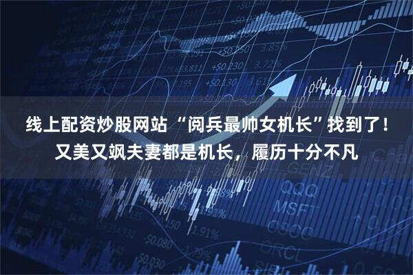 线上配资炒股网站 “阅兵最帅女机长”找到了！又美又飒夫妻都是机长，履历十分不凡