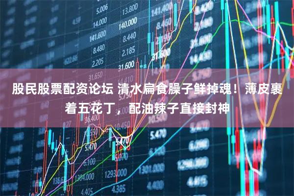 股民股票配资论坛 清水扁食臊子鲜掉魂！薄皮裹着五花丁，配油辣子直接封神