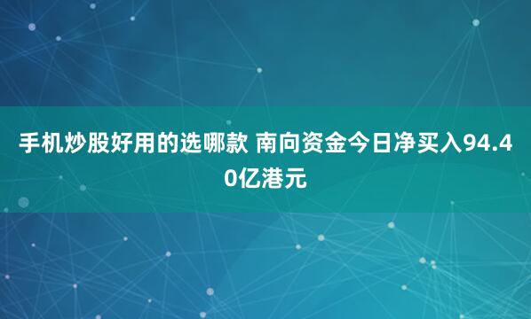 手机炒股好用的选哪款 南向资金今日净买入94.40亿港元