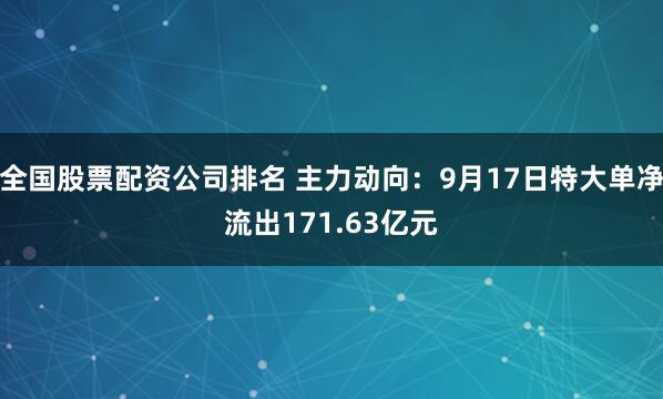 全国股票配资公司排名 主力动向：9月17日特大单净流出171.63亿元
