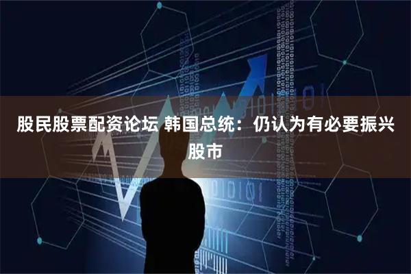 股民股票配资论坛 韩国总统：仍认为有必要振兴股市