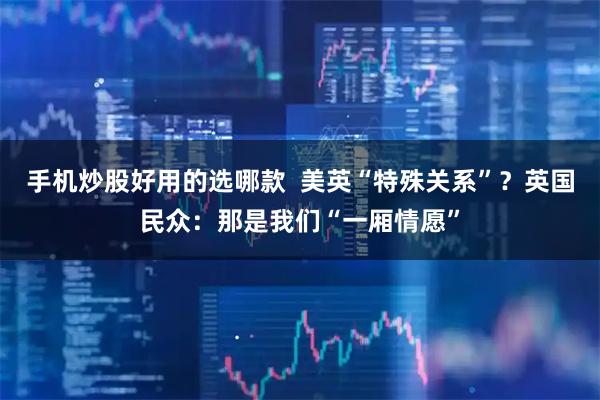 手机炒股好用的选哪款  美英“特殊关系”？英国民众：那是我们“一厢情愿”