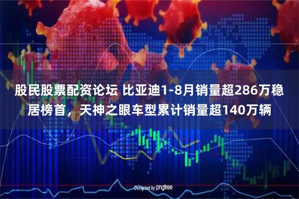 股民股票配资论坛 比亚迪1-8月销量超286万稳居榜首，天神之眼车型累计销量超140万辆