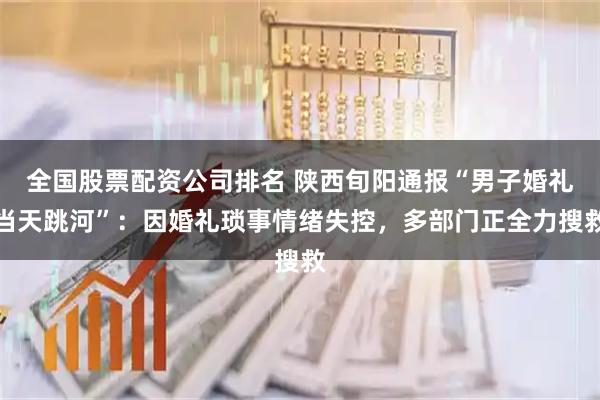 全国股票配资公司排名 陕西旬阳通报“男子婚礼当天跳河”：因婚礼琐事情绪失控，多部门正全力搜救