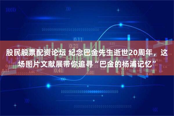股民股票配资论坛 纪念巴金先生逝世20周年，这场图片文献展带你追寻“巴金的杨浦记忆”