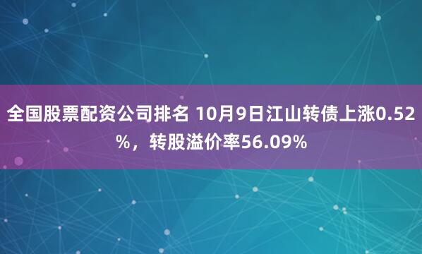 全国股票配资公司排名 10月9日江山转债上涨0.52%，转股溢价率56.09%