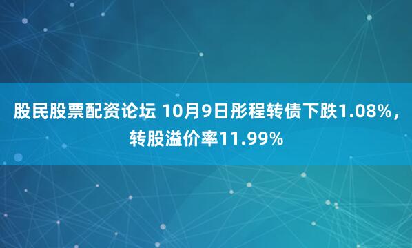 股民股票配资论坛 10月9日彤程转债下跌1.08%，转股溢价率11.99%
