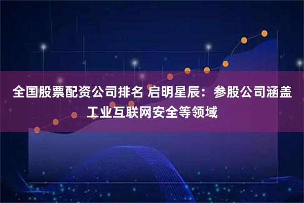 全国股票配资公司排名 启明星辰：参股公司涵盖工业互联网安全等领域