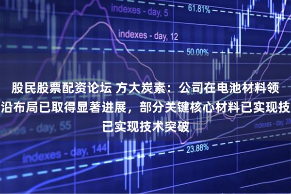 股民股票配资论坛 方大炭素:公司在电池材料领域的前沿布局已取得显著进展,部分关键核心材料已实现技术突破