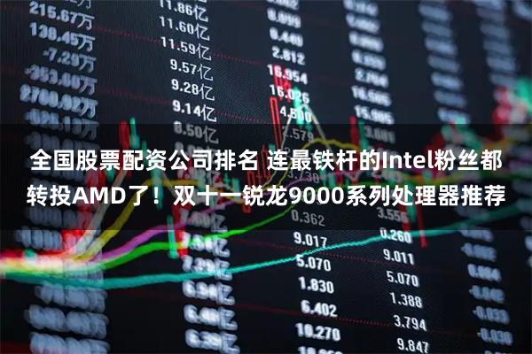 全国股票配资公司排名 连最铁杆的Intel粉丝都转投AMD了！双十一锐龙9000系列处理器推荐