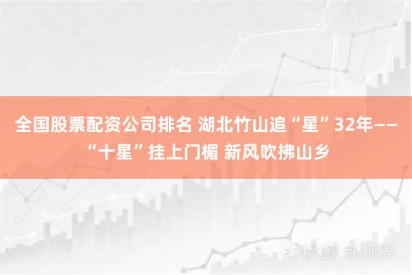 全国股票配资公司排名 湖北竹山追“星”32年——“十星”挂上门楣 新风吹拂山乡