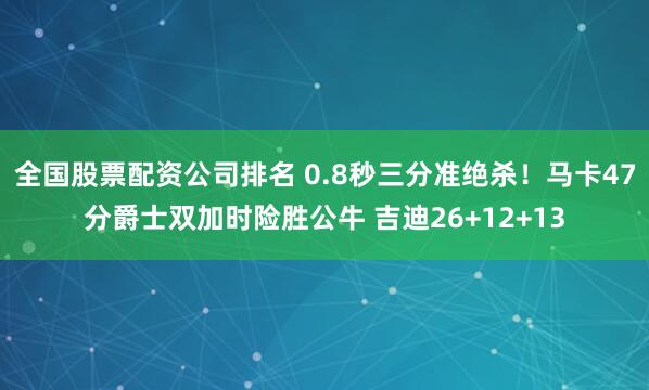 全国股票配资公司排名 0.8秒三分准绝杀！马卡47分爵士双加时险胜公牛 吉迪26+12+13
