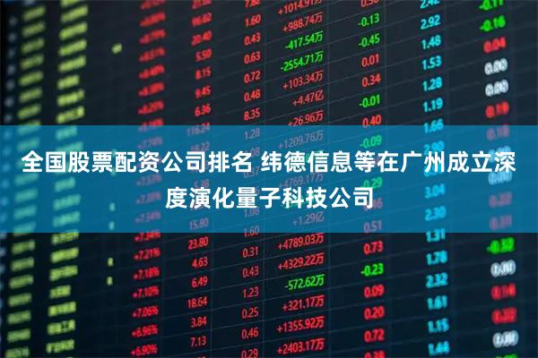 全国股票配资公司排名 纬德信息等在广州成立深度演化量子科技公司
