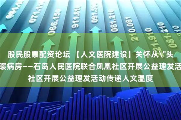 股民股票配资论坛 【人文医院建设】关怀从＂头＂开始，爱心温暖病房——石岛人民医院联合凤凰社区开展公益理发活动传递人文温度