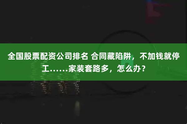 全国股票配资公司排名 合同藏陷阱，不加钱就停工……家装套路多，怎么办？
