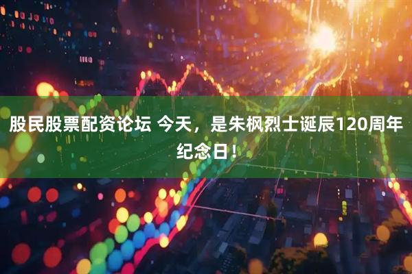 股民股票配资论坛 今天，是朱枫烈士诞辰120周年纪念日！