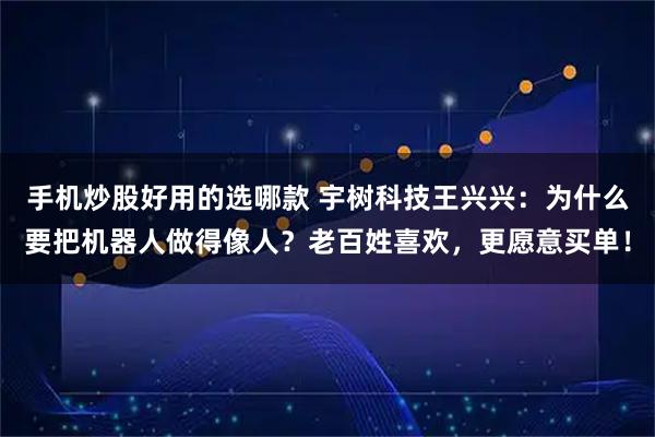 手机炒股好用的选哪款 宇树科技王兴兴：为什么要把机器人做得像人？老百姓喜欢，更愿意买单！