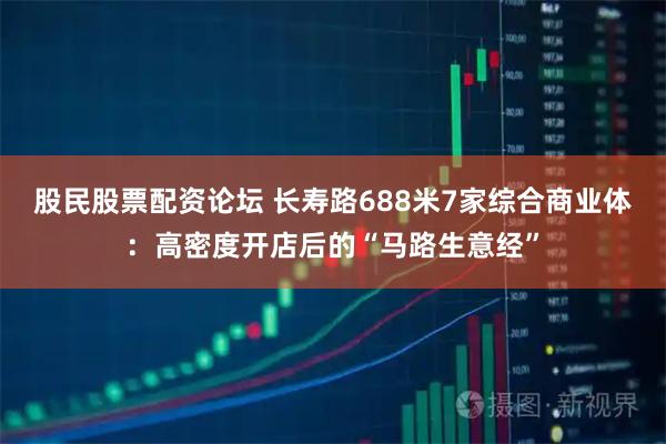 股民股票配资论坛 长寿路688米7家综合商业体：高密度开店后的“马路生意经”