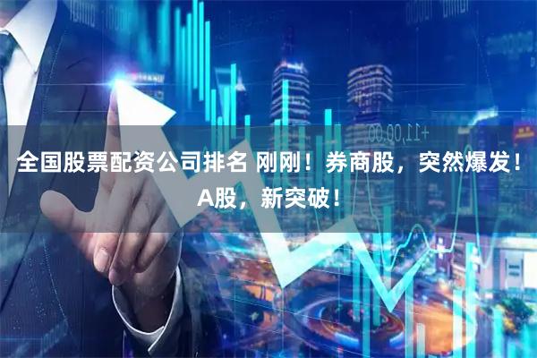 全国股票配资公司排名 刚刚！券商股，突然爆发！A股，新突破！