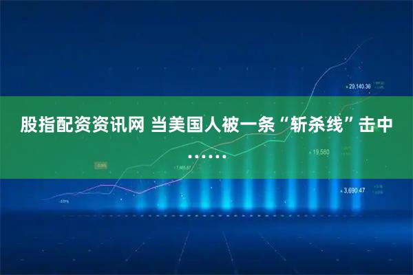股指配资资讯网 当美国人被一条“斩杀线”击中……