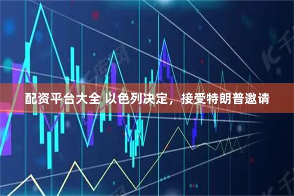 配资平台大全 以色列决定，接受特朗普邀请