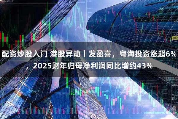 配资炒股入门 港股异动丨发盈喜，粤海投资涨超6%，2025财年归母净利润同比增约43%