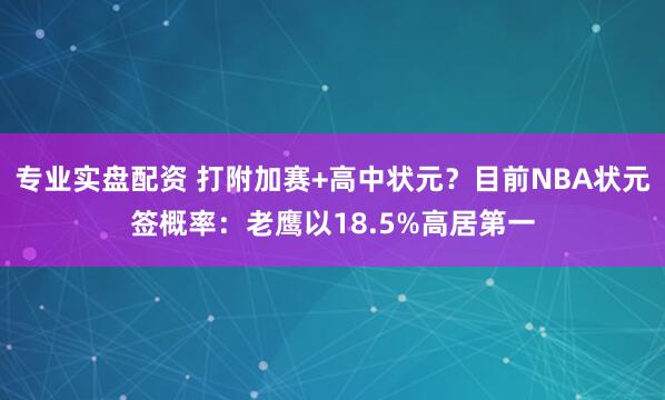 专业实盘配资 打附加赛+高中状元？目前NBA状元签概率：老鹰以18.5%高居第一