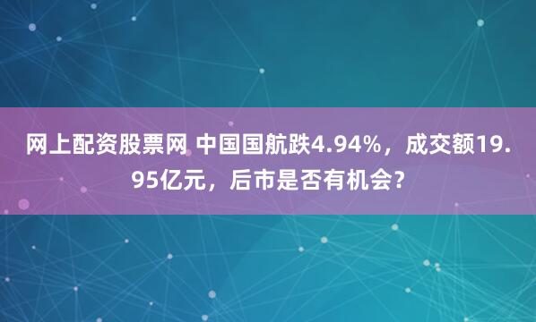 网上配资股票网 中国国航跌4.94%，成交额19.95亿元，后市是否有机会？