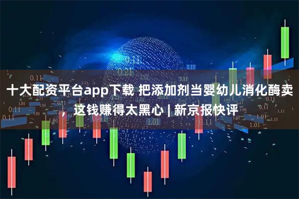 十大配资平台app下载 把添加剂当婴幼儿消化酶卖，这钱赚得太黑心 | 新京报快评