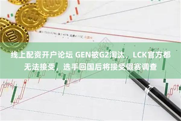 线上配资开户论坛 GEN被G2淘汰，LCK官方都无法接受，选手回国后将接受假赛调查
