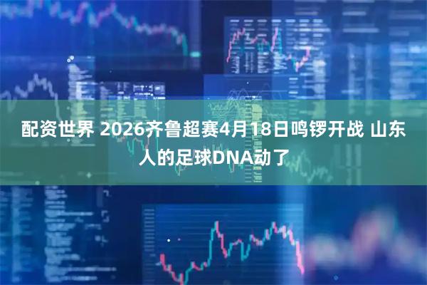 配资世界 2026齐鲁超赛4月18日鸣锣开战 山东人的足球DNA动了