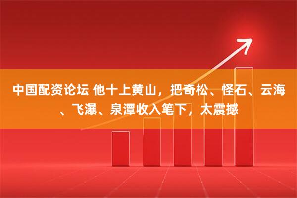 中国配资论坛 他十上黄山，把奇松、怪石、云海、飞瀑、泉潭收入笔下，太震撼