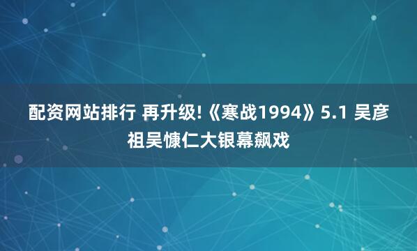配资网站排行 再升级!《寒战1994》5.1 吴彦祖吴慷仁大银幕飙戏
