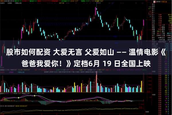 股市如何配资 大爱无言 父爱如山 —— 温情电影《爸爸我爱你！》定档6月 19 日全国上映