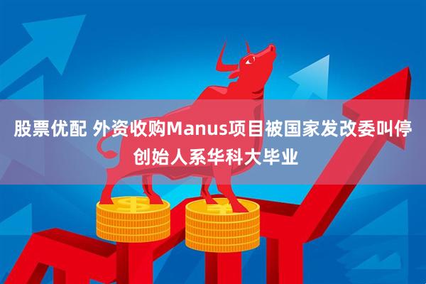 股票优配 外资收购Manus项目被国家发改委叫停 创始人系华科大毕业