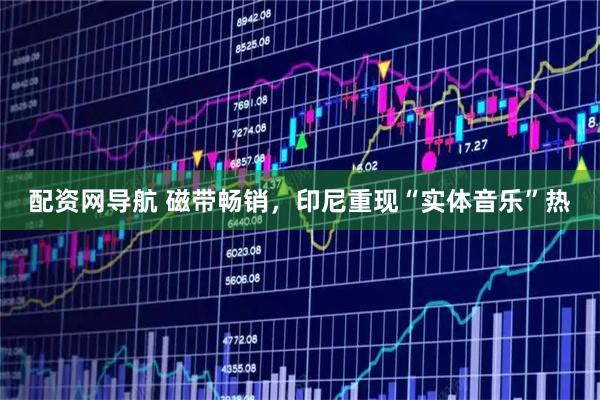 配资网导航 磁带畅销，印尼重现“实体音乐”热