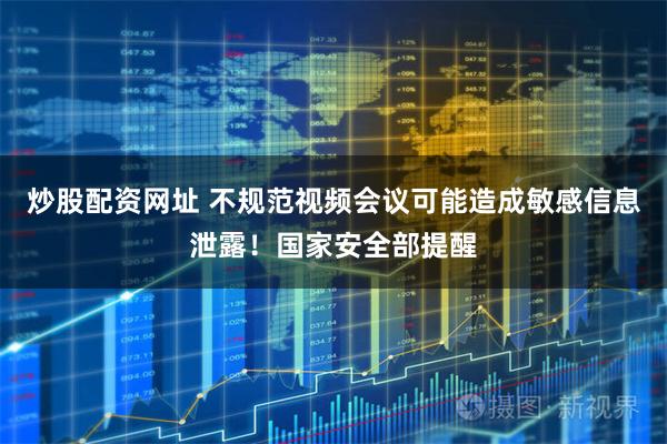 炒股配资网址 不规范视频会议可能造成敏感信息泄露！国家安全部提醒