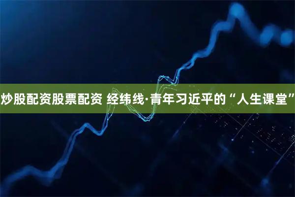 炒股配资股票配资 经纬线·青年习近平的“人生课堂”