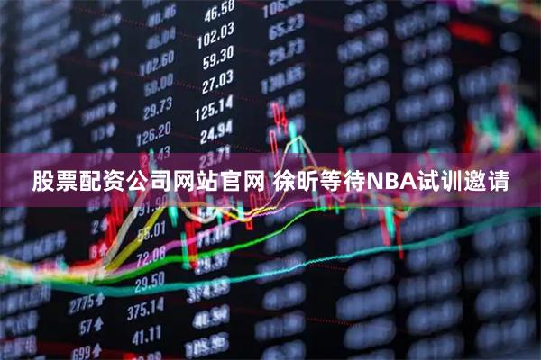 股票配资公司网站官网 徐昕等待NBA试训邀请