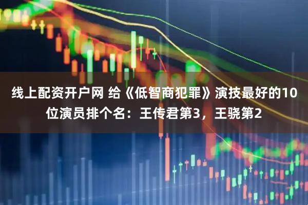线上配资开户网 给《低智商犯罪》演技最好的10位演员排个名：王传君第3，王骁第2