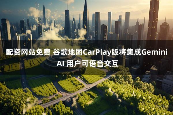 配资网站免费 谷歌地图CarPlay版将集成Gemini AI 用户可语音交互