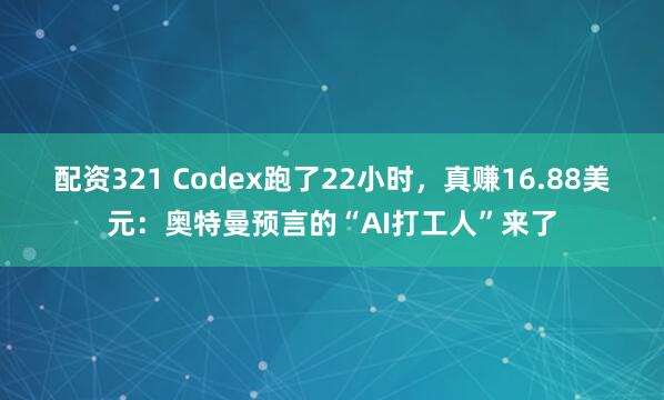 配资321 Codex跑了22小时，真赚16.88美元：奥特曼预言的“AI打工人”来了