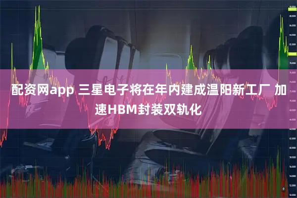 配资网app 三星电子将在年内建成温阳新工厂 加速HBM封装双轨化