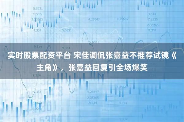 实时股票配资平台 宋佳调侃张嘉益不推荐试镜《主角》，张嘉益回复引全场爆笑