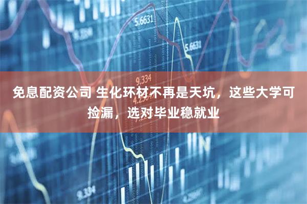 免息配资公司 生化环材不再是天坑，这些大学可捡漏，选对毕业稳就业