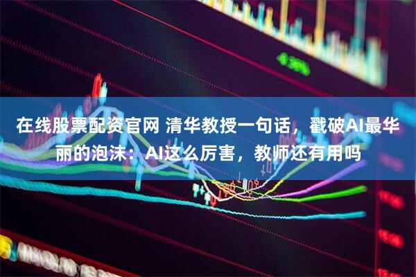 在线股票配资官网 清华教授一句话,戳破AI最华丽的泡沫:AI这么厉害,教师还有用吗