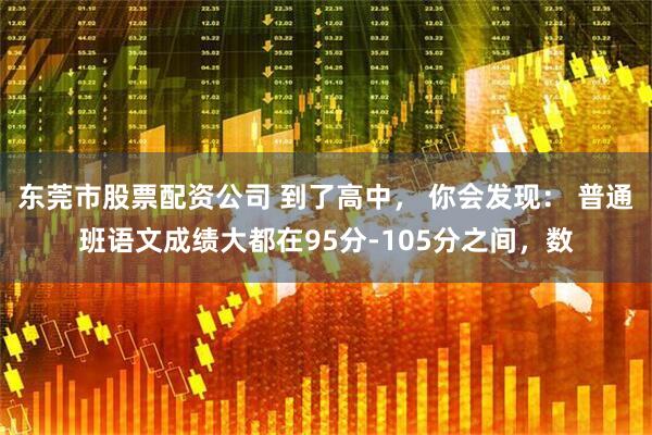 东莞市股票配资公司 到了高中， 你会发现： 普通班语文成绩大都在95分-105分之间，数