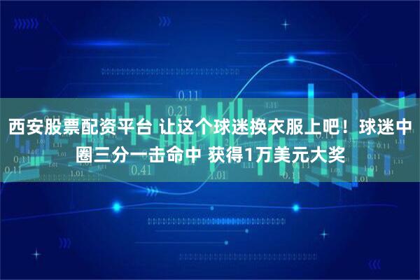 西安股票配资平台 让这个球迷换衣服上吧！球迷中圈三分一击命中 获得1万美元大奖