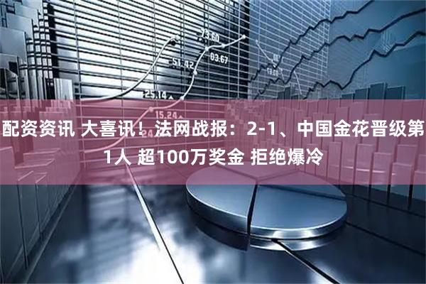 配资资讯 大喜讯！法网战报：2-1、中国金花晋级第1人 超100万奖金 拒绝爆冷