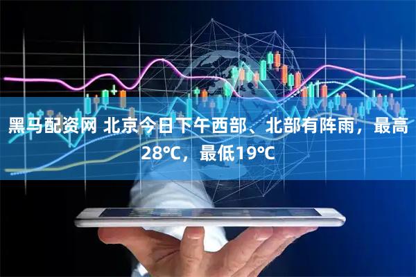 黑马配资网 北京今日下午西部、北部有阵雨，最高28℃，最低19℃